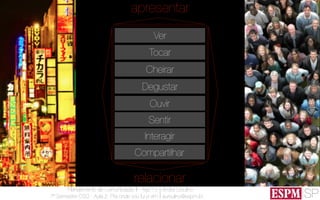 SP
Planejamento de Comunicação II - Ago’13
7º Semestre CSO - Aula 2: Pra onde vou fui e vim
André Ursulino 
aursulino@espm.br
apresentar
relacionar
Tocar
Cheirar
Degustar
Ouvir
Ver
Sentir
Interagir
Compartilhar
 