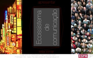 SP
Planejamento de Comunicação II - Ago’13
7º Semestre CSO - Aula 2: Pra onde vou fui e vim
André Ursulino 
aursulino@espm.br
apresentar
relacionar
Ecossistema
de
comunicação
 