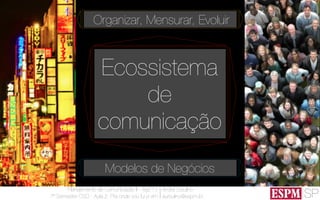 SP
Planejamento de Comunicação II - Ago’13
7º Semestre CSO - Aula 2: Pra onde vou fui e vim
André Ursulino 
aursulino@espm.br
Ecossistema
de
comunicação
Organizar, Mensurar, Evoluir
Modelos de Negócios
 