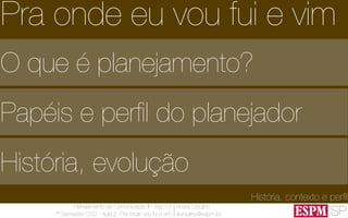 SP
Planejamento de Comunicação II - Ago’13
7º Semestre CSO - Aula 2: Pra onde vou fui e vim
André Ursulino 
aursulino@espm.br
O que é planejamento?
Papéis e perﬁl do planejador
História, evolução
História, contexto e perﬁl
Pra onde eu vou fui e vim
 