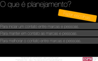 SP
Planejamento de Comunicação II - Ago’13
7º Semestre CSO - Aula 2: Pra onde vou fui e vim
André Ursulino 
aursulino@espm.br
Para manter em contato as marcas e pessoas.
Para melhorar o contato entre marcas e pessoas.
Para iniciar um contato entre marcas e pessoas.
O que é planejamento?
Fazer escolhas.
 