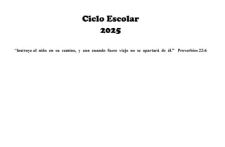 Ciclo Escolar
2025
“Instruye al niño en su camino, y aun cuando fuere viejo no se apartará de él.” Proverbios 22:6
 