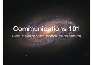 Communications 101
Créer un plan de communication (spécial startups)
 
