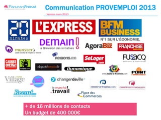 Communication PROVEMPLOI 2013
         Version mars 2013




+ de 16 millions de contacts
Un budget de 400 000€
 