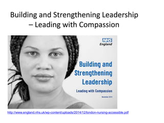 Building and Strengthening Leadership
– Leading with Compassion
http://www.england.nhs.uk/wp-content/uploads/2014/12/london-nursing-accessible.pdf
 