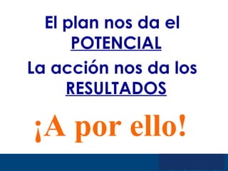 ¡A por ello! El plan nos da el  POTENCIAL La acción nos da los  RESULTADOS 