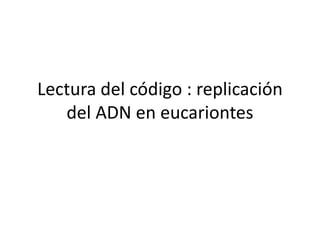 Lectura del código : replicación
del ADN en eucariontes
 