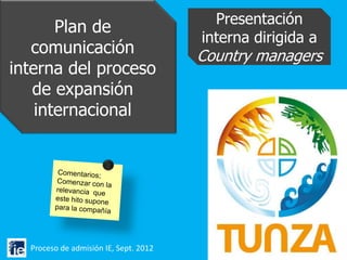 Presentación
       Plan de
                                       interna dirigida a
   comunicación                        Country managers
interna del proceso
   de expansión
    internacional




  Proceso de admisión IE, Sept. 2012
 