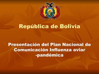 República de Bolivia


Presentación del Plan Nacional de
  Comunicación Influenza aviar
          -pandémica
 