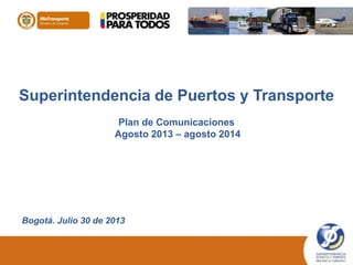 Superintendencia de Puertos y Transporte
Plan de Comunicaciones
Agosto 2013 – agosto 2014
Bogotá. Julio 30 de 2013
 