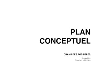 plan
conceptuel
Champ des possibles
17 mars 2014
Document préliminaire
 