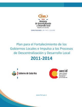 Plan para el Fortalecimiento de los
Gobiernos Locales e Impulso a los Procesos
  de Descentralización y Desarrollo Local
             2011-2014




                 www.ifam.go.cr
 