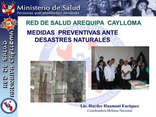RED DE SALUD AREQUIPA CAYLLOMA
MEDIDAS PREVENTIVAS ANTE
  DESASTRES NATURALES




              Lic. Haydee Huamani Enriquez
                 Coordinadora Defensa Nacional
 