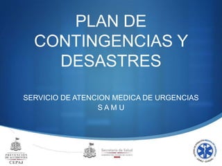 S
PLAN DE
CONTINGENCIAS Y
DESASTRES
SERVICIO DE ATENCION MEDICA DE URGENCIAS
S A M U
 
