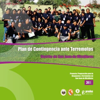 Proyecto: Preparación para la
Respuesta a Terremotos en
San Juan de Miraflores
Plan de Contingencia ante Terremotos
Distrito de San Juan de Miraflores
P UE R
DL EAN DO
E
IC
FE
A
N
N
S
A
A
M
C
E
I
T
V
S
I
I
L
S
20112011
 