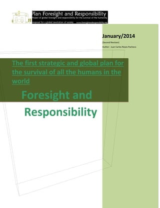 January/2014
(Second Revision)
Author: Juan Carlos Reyes Pacheco

The first strategic and global plan for
the survival of all the humans in the
world

Foresight and
Responsibility

 