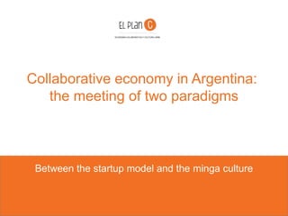 Collaborative economy in Argentina:
the meeting of two paradigms
Between the startup model and the minga culture
ECONOMIA COLABORATIVA Y CULTURA LIBRE
 