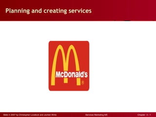 Planning and creating services




Slide © 2007 by Christopher Lovelock and Jochen Wirtz   Services Marketing 6/E   Chapter 3 - 1
 