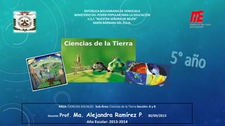 ÁREA: CIENCIAS SOCIALES Sub-Área: Ciencias de la Tierra Sección: A y B
Docente: Prof. Ma. Alejandra Ramírez P. 30/09/2013
Año Escolar: 2013-2014
REPÚBLICA BOLIVARIANA DE VENEZUELA
MINISTERIO DEL PODER POPULAR PARA LA EDUCACIÓN
U.E.C “NUESTRA SEÑORA DE BELÉN”
SANTA BÁRBARA DEL ZULIA.
 