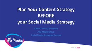 Plan Your Content Strategy
BEFORE
your Social Media Strategy
Ahava Leibtag, President
Aha Media Group
Social Media Strategies Summit
April 29 2015
 
