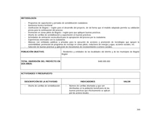 368
METODOLOGÍA
- Programas de capacitación y jornadas de sensibilización ciudadanas
- Asistencia técnica territorial
- Zonificación de Bogotá – región para el desarrollo del proyecto, de tal forma que el modelo adoptado permita su validación
previa para la continuación del proceso.
- Promoción en zonas piloto de Bogotá – región para que apliquen buenas prácticas.
- Diseño de cartillas de sensibilización y capacitación en buenas prácticas.
- Actividades de animación sociocultural para la apropiación del proceso por la ciudadanía.
- Experiencias vivenciales con la ciudadanía.
- Alianzas con entidades públicas y privadas para la ejecución de acciones y promoción de tecnologías que apoyen la
sostenibilidad: promoción de programas de reciclaje en zonas piloto, reductores de energía y agua, acciones sociales, etc.
- Selección de buenas prácticas y aplicación de mecanismos de reconocimiento a actores sociales.
POBLACIÓN OBJETIVO. - Residentes y entidades de las localidades del distrito y de los municipios de Bogotá
Región
TOTAL INVERSIÓN DEL PROYECTO EN
DOS AÑOS:
$480.000.000
ACTIVIDADES Y PRESUPUESTO
DESCRIPCIÓN DE LA ACTIVIDAD INDICADORES VALOR
- Diseño de cartillas de sensibilización - Número de cartillas diseñadas y que son
distribuidas en la población beneficiaria de las
buenas prácticas que efectivamente se aplican
por los actores locales
 