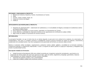 394
ENTIDADES VINCULADAS AL PROYECTO;
Ministerio de Comercio, Industria y Turismo: Viceministerio de Turismo
SENA
Gremios: Cotelco, Acodrés, Anato, etc
Cámara de Comercio de Bogotá
FENALCO
ANTECEDENTES QUE RESPALDAN EL PROYECTO:
Programas de capacitación IDCT – Gobernación de Cundinamarca, en las localidades de Bogotá y municipios de Cundinamarca dentro
del programa Bogotá Región.
Pocas empresas certificadas en el sector turístico, reportados en el Viceministerio de Turismo
Escasa afluencia y continuidad de empresarios turísticos en las capacitaciones de certificación de calidad. (SENA)
Bajos niveles de calidad en la prestación de servicios turísticos.
METODOLOGÍA.
La percepción favorable o no que el turista tiene de un destino depende en gran parte de la actitud de los residentes, los comerciantes, los
transportadores, entre otros, se considera conciencia o sensibilización turística el proceso formativo de cambio de conductas, conocimiento y
comprensión de la actividad turística. Que ofrece apropiación de los potenciales del territorio y la atención cálida al cliente.
Además el acelerado cambio tecnológico, organizacional y productivo reclama calidad, agilidad y versatilidad de la formación orientada a
competencias laborales y competencias empresariales; es decir, al conjunto de saberes puestos en juego por empresarios y trabajadores para
resolver la productividad turística.
Descripción módulos de formación:
• Unidad Sectorial de Normalización USN como entidad reconocida por el organismo nacional de normalización, cuya función es la
preparación de normas propias del sector para agencias de viajes, guías de turismo, alojamiento y hospedaje, gastronomía, empresas
comercializadoras de tiempo compartido y destinos turísticos sostenibles.
• Innovación de productos turísticos, ocio y entretenimiento
• Cultura de la calidad y calidad como un proceso continuo.
 