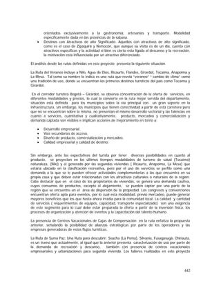 442
orientados exclusivamente a la gastronomía, artesanías y transporte. Modalidad
específicamente dada en las provincias de la sabana.
• Destinos con Atractivos de alto Significado: Aquellos con atractivos de alto significado,
como es el caso de Zipaquirá y Nemocón, que aunque su visita es de un día, cuenta con
atractivos específicos y la actividad si bien es cierto esta ligada al descanso y la recreación,
la motivación esta influenciada por un atractivo diferenciado.
El análisis desde las rutas definidas en este proyecto presenta la siguiente situación.
La Ruta del Veraneo incluye a Nilo, Agua de Dios, Ricaurte, Flandes, Girardot, Tocaima, Anapoima y
La Mesa. Tal como su nombre lo indica es una ruta que revela “veraneo” “ cambio de clima” como
una tradición de uso, donde se encuentran los primeros destinos turísticos del país como Tocaima y
Girardot.
En el corredor turístico Bogotá – Girardot, se observa concentración de la oferta de servicios, en
diferentes modalidades y precios, lo cual la convierte en la ruta mejor servida del departamento,
situación está definida para los municipios sobre la vía principal con un gran soporte en la
infraestructura, sin embargo, los municipios que tienen conectividad a partir de esta carretera pero
que no se encuentran sobre la misma, no presentan el mismo desarrollo sectorial y las falencias en
cuanto a servicios, cuantitativa y cualitativamente, producto, mercadeo y comercialización y
demanda captada son visibles e implican acciones de mejoramiento en torno a:
• Desarrollo empresarial.
• Vías secundarias de acceso.
• Diseño de producto, comercialización y mercadeo.
• Calidad empresarial y calidad de destino.
Sin embargo, ante las expectativas del turista por tener diversas posibilidades en cuanto al
producto, se proyectan en los últimos tiempos modalidades de turismo de salud (Tocaima)
naturaleza, (Nilo) y el generado por las segundas viviendas ( Ricaurte, Anapoima, La Mesa) que
estaría ubicado en la clasificación recreativa, pero por el uso de servicios se perfila como una
demanda a la que se le pueden ofrecer actividades complementarias a las que encuentra en su
propia casa y que deben estar relacionadas con los atractivos culturales o naturales de la región.
Cabe destacar que en el caso de los propietarios de viviendas, se genera una demanda cautiva,
cuyos consumos de productos, excepto el alojamiento, se pueden captar por una parte de la
región que se encuentre en el área de dispersión de la propiedad. Los congresos y convenciones
encuentran oferta apta para eventos, por lo cual esta modalidad, previo mercadeo, puede generar
mayores beneficios que los que hasta ahora irradia para la comunidad local. La calidad y cantidad
de servicios ( requerimientos de equipos, capacidad, transporte especializado) son una exigencia
de este segmento para lo cual debe estar preparada la oferta a partir de la inversión física, los
procesos de organización y atención de eventos y la capacitación del talento humano.
La presencia de Centros Vacacionales de Cajas de Compensación en la ruta enfatiza la propuesta
anterior, señalando la posibilidad de alianzas estratégicas por parte de los operadores y las
empresas generadoras de estos flujos turísticos.
La Ruta de Suma Paz: Una Ruta para descubrir: Soacha (La Poma), Silvania, Fusagasugá, Chinauta,
es un tramo que actualmente, al igual que la anterior presenta caracterización de uso por parte de
la demanda de recreación y descanso, también con presencia de centros vacacionales
empresariales y urbanizaciones para segunda vivienda. Los talleres realizados en este proyecto
 