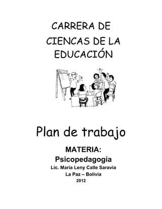 CARRERA DE
 CIENCAS DE LA
  EDUCACIÓN




Plan de trabajo
      MATERIA:
   Psicopedagogía
  Lic. Maria Leny Calle Saravia
        La Paz – Bolivia
             2012
 