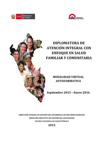 DIRECCIÓN GENERAL DE GESTIÓN DEL DESARROLLO DE RECURSOS HUMANOS
DIRECCIÓN EJECUTIVA DE GESTIÓN DE CAPACIDADES
ESCUELA NACIONAL DE SALUD PÚBLICA
2015
DIPLOMATURA DE
ATENCIÓN INTEGRAL CON
ENFOQUE EN SALUD
FAMILIAR Y COMUNITARIA
MODALIDAD VIRTUAL
AUTOFORMATIVA
Septiembre 2015 – Enero 2016
 