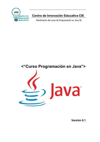 Centro de Innovación Educativa CIE
Planificación del curso de Programación en Java SE
<“Curso Programación en Java”>
Versión 0.1
 
