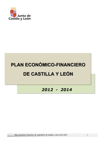 PLAN ECONÓMICO-FINANCIERO
            DE CASTILLA Y LEÓN


                                     2012 - 2014




 Plan económico-financiero de reequilibrio de Castilla y León 2012-2014   1
 