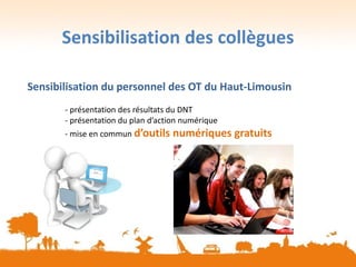 Sensibilisation des collègues
Sensibilisation du personnel des OT du Haut-Limousin
- présentation des résultats du DNT
- présentation du plan d’action numérique
- mise en commun d’outils numériques gratuits
 
