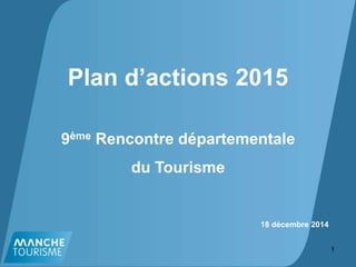 Plan d’actions 2015
9ème Rencontre départementale
du Tourisme
1
18 décembre 2014
 