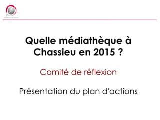 Quelle médiathèque à Chassieu en 2015 ? Comité de réflexion Présentation du plan d'actions 