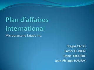 Microbrasserie Extatic Inc.


                                      Dragos CACIO
                                    Samer EL-BIKAI
                                    Daniel GIGUÈRE
                              Jean-Philippe HAURAY
 