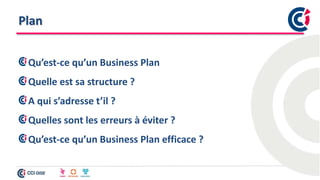 Plan
Qu’est-ce qu’un Business Plan
Quelle est sa structure ?
A qui s’adresse t’il ?
Quelles sont les erreurs à éviter ?
Qu’est-ce qu’un Business Plan efficace ?
 