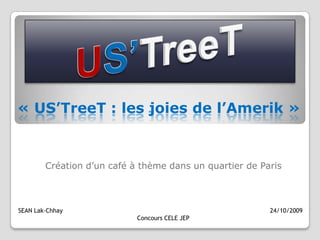 US’TreeT « US’TreeT : les joies de l’Amerik » Création d’un café à thème dans un quartier de Paris SEAN Lak-Chhay        24/10/2009                                                               Concours CELE JEP 