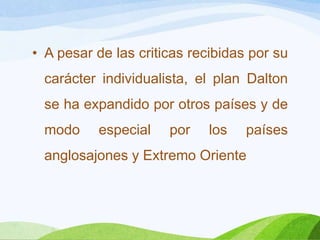 • A pesar de las criticas recibidas por su
carácter individualista, el plan Dalton
se ha expandido por otros países y de
modo especial por los países
anglosajones y Extremo Oriente
 
