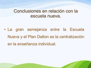 Conclusiones en relación con la
escuela nueva.
• La gran semejanza entre la Escuela
Nueva y el Plan Dalton es la centralización
en la enseñanza individual.
 