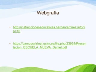 Webgrafía
• http://instruccioneseducativas.hernanramirez.info/?
p=16
• https://campusvirtual.uclm.es/file.php/23924/Presen
tacion_ESCUELA_NUEVA_Daniel.pdf
 