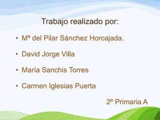 Trabajo realizado por:
• Mª del Pilar Sánchez Horcajada.
• David Jorge Villa
• María Sanchis Torres
• Carmen Iglesias Puerta
2º Primaria A
 
