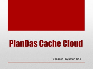PlanDas Cache Cloud
Speaker . Gyuman Cho
 