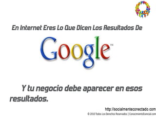 En Internet Eres Lo Que Dicen Los Resultados De




   Y tu negocio debe aparecer en esos
resultados.
 