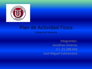 Plan de Actividad Física
      Trabajo de 8 Semanas


                         Integrantes:
                   Jonathan Jiménez
                     C.I. 21.298.044
             José Miguel Colmenares
 
