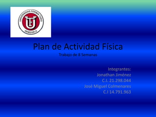 Plan de Actividad Física
      Trabajo de 8 Semanas


                               Integrantes:
                         Jonathan Jiménez
                           C.I. 21.298.044
                   José Miguel Colmenares
                            C.I 14.791.963
 