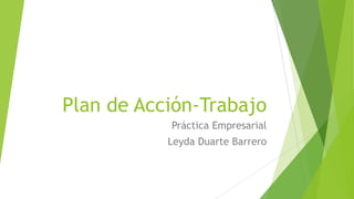 Plan de Acción-Trabajo
Práctica Empresarial
Leyda Duarte Barrero
 