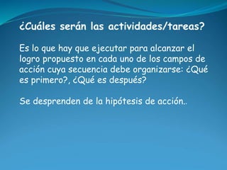 ¿Cuáles serán las actividades/tareas? 
Es lo que hay que ejecutar para alcanzar el 
logro propuesto en cada uno de los cam...
