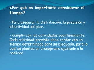 ¿Por qué es importante considerar el 
tiempo? 
• Para asegurar la distribución, la precisión y 
efectividad del plan. 
• C...