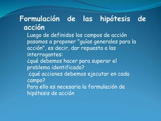 Formulación de las hipótesis de 
acción 
Luego de definidos los campos de acción 
pasamos a proponer "guías generales para...