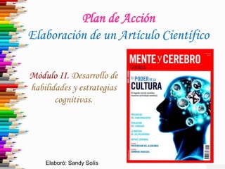 Plan de Acción
Elaboración de un Artículo Científico
Módulo II. Desarrollo de
habilidades y estrategias
cognitivas.
Elaboró: Sandy Solís
 